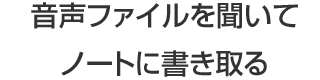 音声ファイルを聞いてノートに書き取る