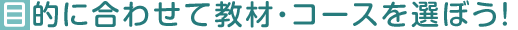 目的に合わせて教材・コースを選ぼう!